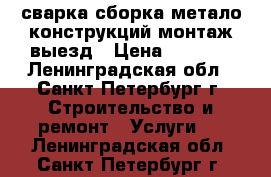 сварка сборка метало конструкций монтаж выезд › Цена ­ 1 000 - Ленинградская обл., Санкт-Петербург г. Строительство и ремонт » Услуги   . Ленинградская обл.,Санкт-Петербург г.